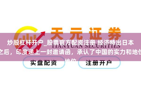 炒股杠杆开户_股票官方配资注册 经济特出日本之后，印度递上一封邀请函，承认了中国的实力和地位