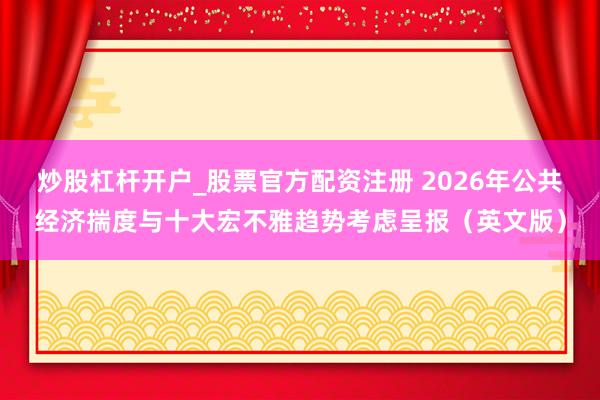 炒股杠杆开户_股票官方配资注册 2026年公共经济揣度与十大宏不雅趋势考虑呈报（英文版）