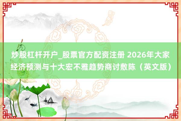 炒股杠杆开户_股票官方配资注册 2026年大家经济预测与十大宏不雅趋势商讨敷陈（英文版）