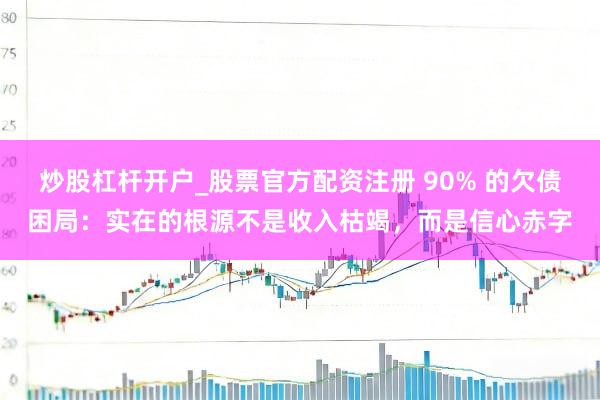 炒股杠杆开户_股票官方配资注册 90% 的欠债困局：实在的根源不是收入枯竭，而是信心赤字