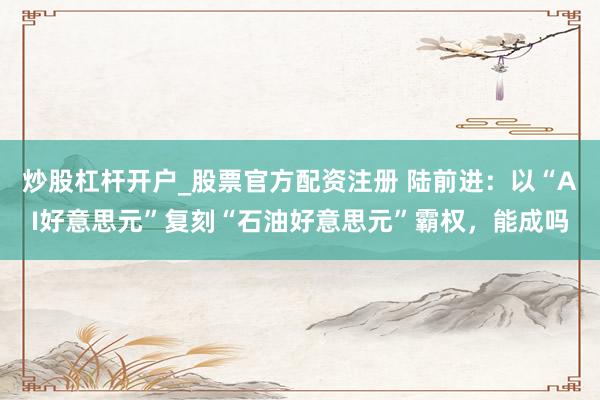 炒股杠杆开户_股票官方配资注册 陆前进：以“AI好意思元”复刻“石油好意思元”霸权，能成吗