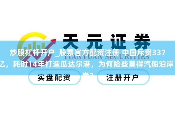炒股杠杆开户_股票官方配资注册 中国斥资337亿，耗时14年打造瓜达尔港，为何险些莫得汽船泊岸？