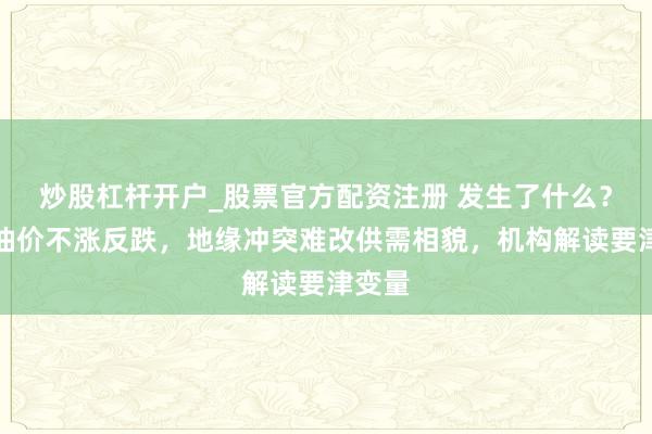 炒股杠杆开户_股票官方配资注册 发生了什么？国外油价不涨反跌，地缘冲突难改供需相貌，机构解读要津变量