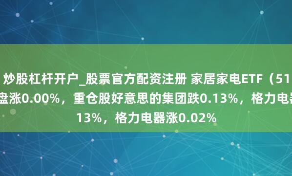 炒股杠杆开户_股票官方配资注册 家居家电ETF（515730）开盘涨0.00%，重仓股好意思的集团跌0.13%，格力电器涨0.02%
