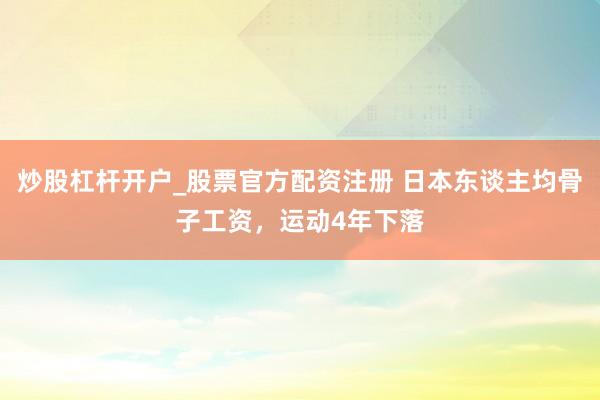 炒股杠杆开户_股票官方配资注册 日本东谈主均骨子工资，运动4年下落