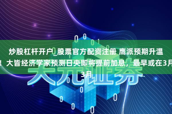 炒股杠杆开户_股票官方配资注册 鹰派预期升温！大皆经济学家预测日央即将提前加息，最早或在3月