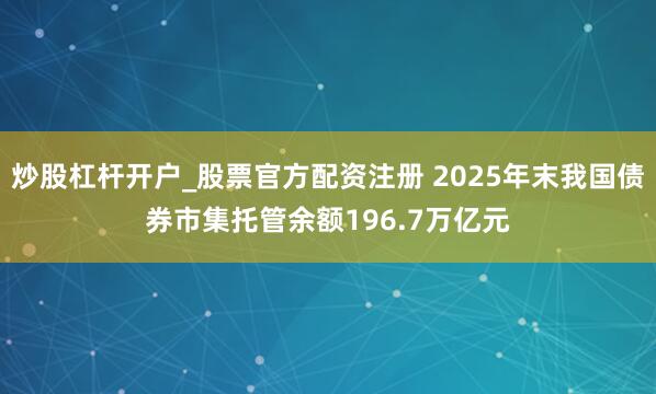 炒股杠杆开户_股票官方配资注册 2025年末我国债券市集托管余额196.7万亿元