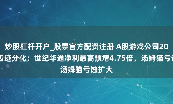 炒股杠杆开户_股票官方配资注册 A股游戏公司2025年齿迹分化：世纪华通净利最高预增4.75倍，汤姆猫亏蚀扩大