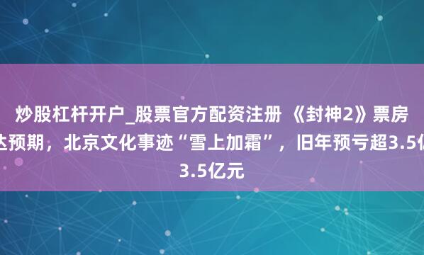 炒股杠杆开户_股票官方配资注册 《封神2》票房未达预期，北京文化事迹“雪上加霜”，旧年预亏超3.5亿元