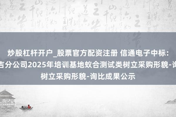 炒股杠杆开户_股票官方配资注册 信通电子中标:中国电信昌吉分公司2025年培训基地蚁合测试类树立采购形貌-询比成果公示