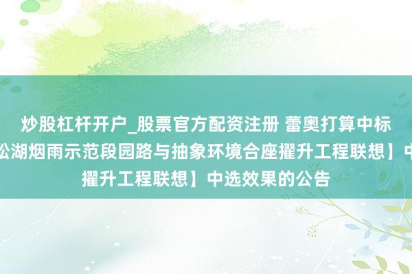 炒股杠杆开户_股票官方配资注册 蕾奥打算中标：对于【东莞松湖烟雨示范段园路与抽象环境合座擢升工程联想】中选效果的公告