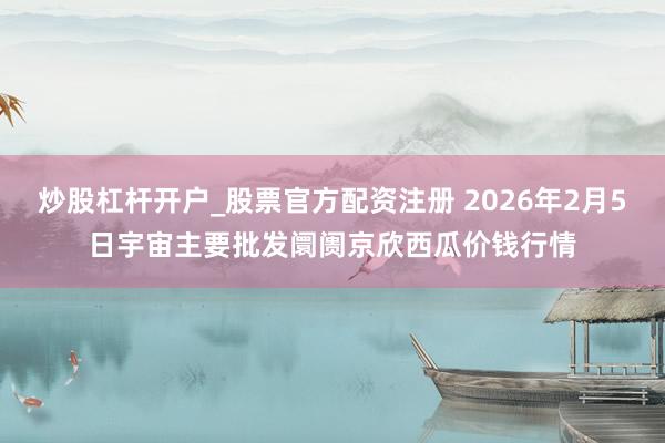 炒股杠杆开户_股票官方配资注册 2026年2月5日宇宙主要批发阛阓京欣西瓜价钱行情