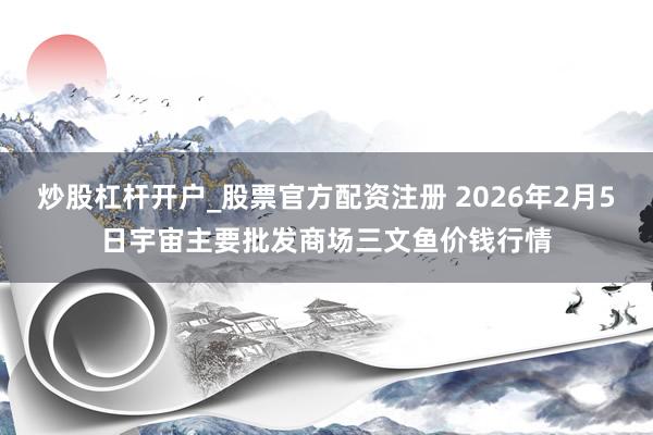 炒股杠杆开户_股票官方配资注册 2026年2月5日宇宙主要批发商场三文鱼价钱行情